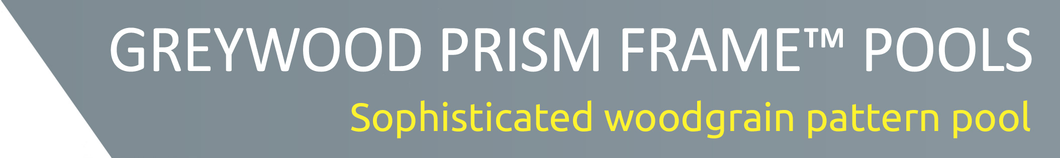 GREYWOOD PRISM FRAME™ POOLS